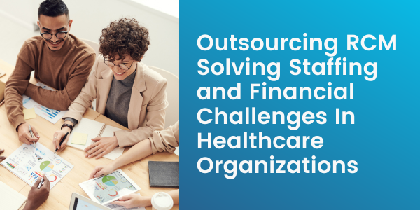 Outsourcing RCM Solving Staffing and Financial Challenges In Healthcare Organizations