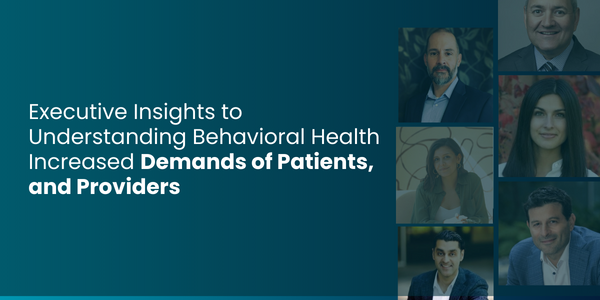 Executive Insights to Understanding Behavioral Health Increased Demands of Patients, and Providers